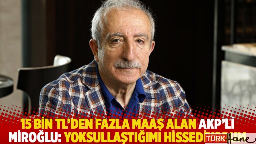 15 bin TL’den fazla maaş alan AKP’li Miroğlu: Yoksullaştığımı hissediyorum