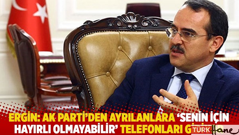 Ergin: AK Parti'den ayrılanlara 'Senin için hayırlı olmayabilir' telefonları gidiyor