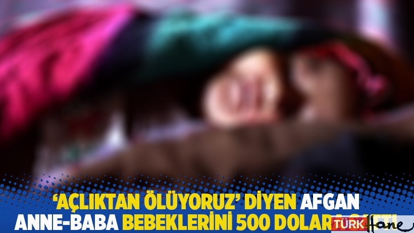 ‘Açlıktan ölüyoruz’ diyen Afgan anne-baba bebeklerini 500 dolara sattı