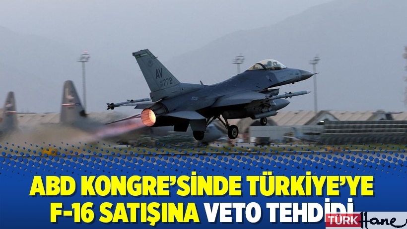 ABD Kongre'sinde Türkiye'ye F-16 satışına veto tehdidi
