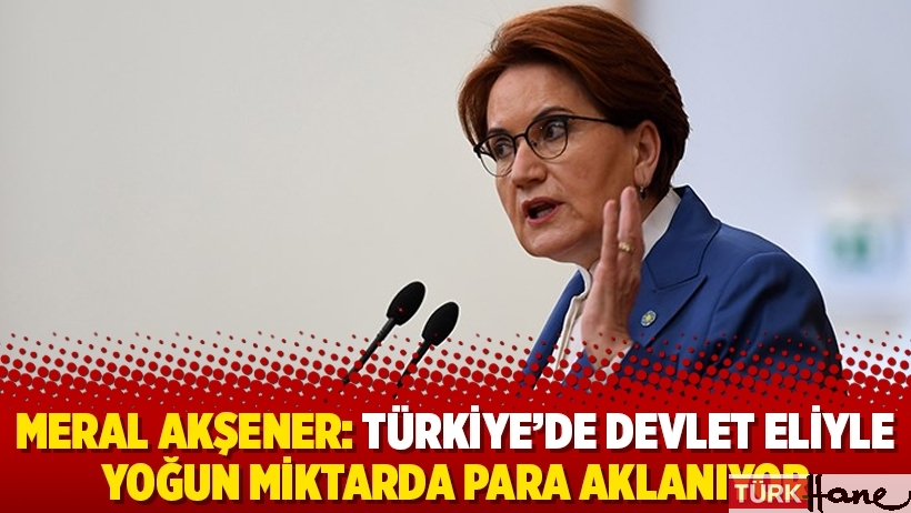 Meral Akşener: Türkiye’de devlet eliyle yoğun miktarda para aklanıyor