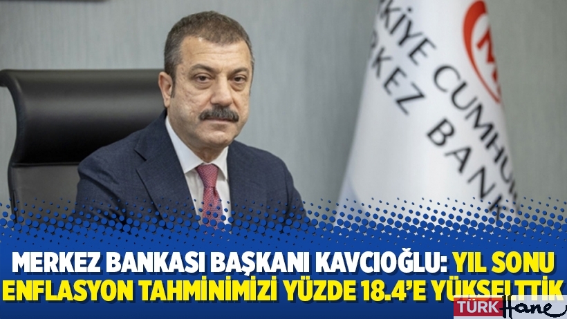 Merkez Bankası Başkanı Kavcıoğlu: Yıl sonu enflasyon tahminimizi yüzde 18.4'e yükselttik