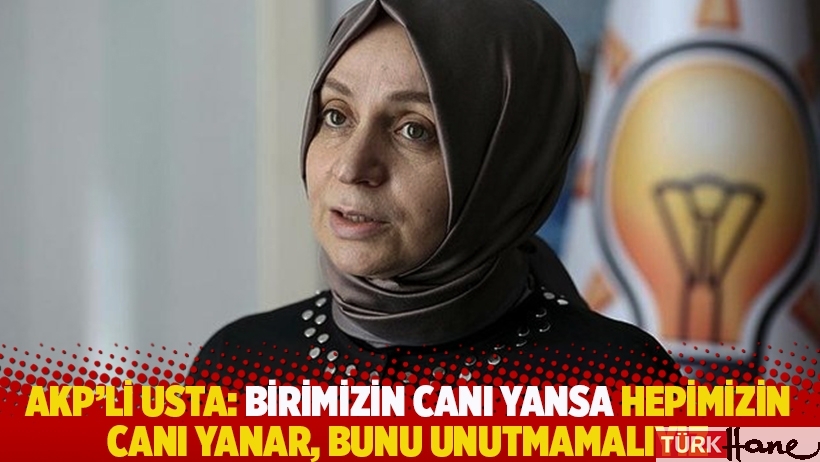 AKP'li Usta: Birimizin canı yansa hepimizin canı yanar, bunu unutmamalıyız