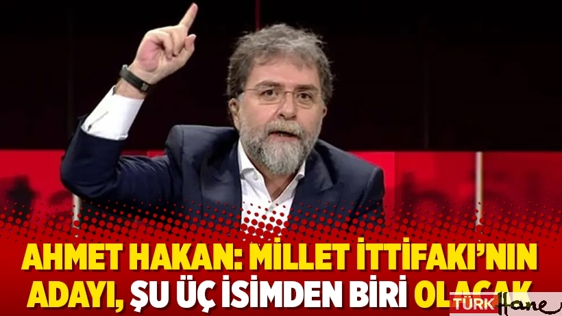 Ahmet Hakan: Millet İttifakı’nın adayı, şu üç isimden biri olacak