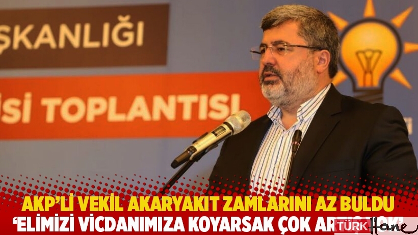 AKP’li vekil akaryakıt zamlarını az buldu: Elimizi vicdanımıza koyarsak çok artış yok