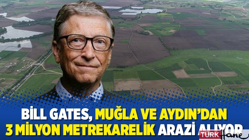 Bill Gates, Muğla ve Aydın’dan 3 milyon metrekarelik arazi alıyor