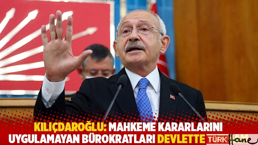 Kılıçdaroğlu: Mahkeme kararlarını uygulamayan bürokratları devlette tutmam