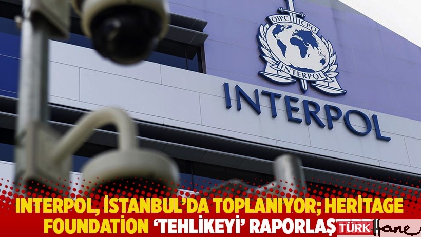 Interpol, İstanbul’da toplanıyor; Heritage Foundation ‘tehlikeyi’ raporlaştırdı