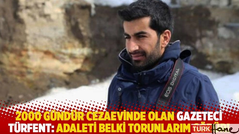 2000 gündür cezaevinde olan gazeteci Türfent: Adaleti belki torunlarım görür!