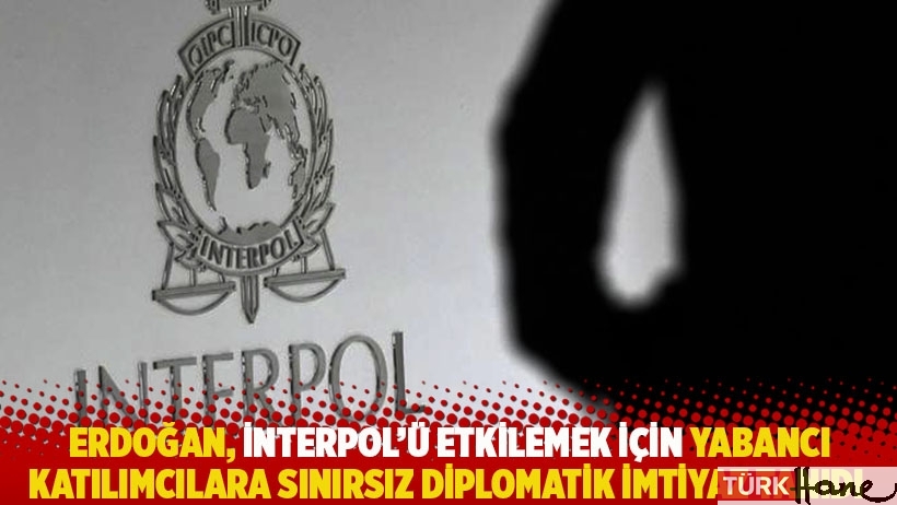 Erdoğan, İnterpol’ü etkilemek için yabancı katılımcılara sınırsız diplomatik imtiyaz tanıdı