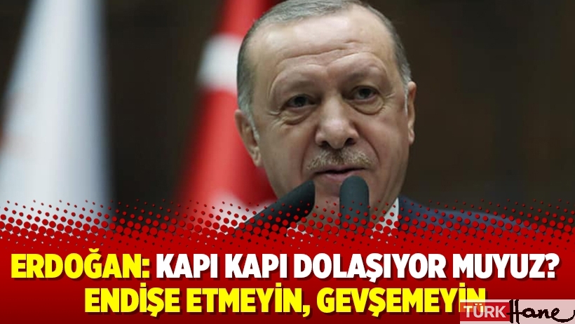 Erdoğan: Kapı kapı dolaşıyor muyuz? Endişe etmeyin, gevşemeyin