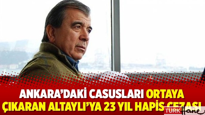 Ankara’daki casusları ortaya çıkaran eski MİT mensubu Altaylı’ya 23 yıl hapis cezası