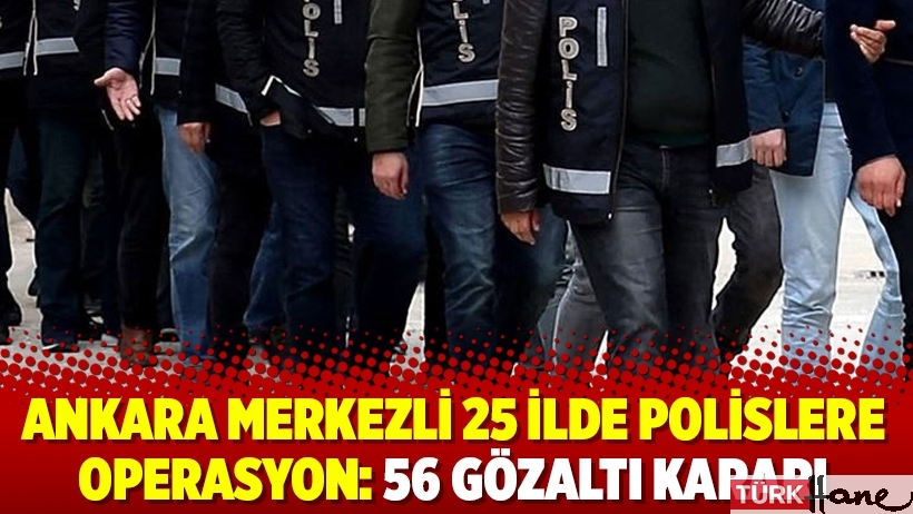 Ankara merkezli 25 ilde polislere operasyon: 56 gözaltı kararı