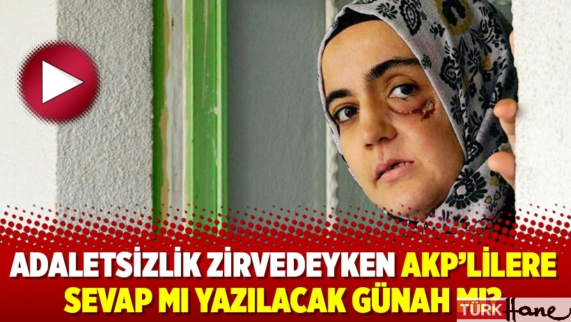 Adaletsizlik zirvedeyken AKP’lilere sevap mı yazılacak günah mı?