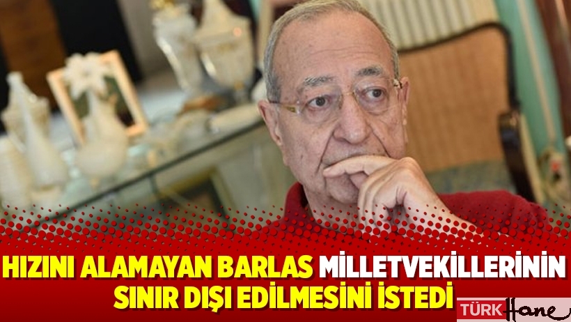 Hızını alamayan Mehmet Barlas milletvekillerinin sınır dışı edilmesini istedi