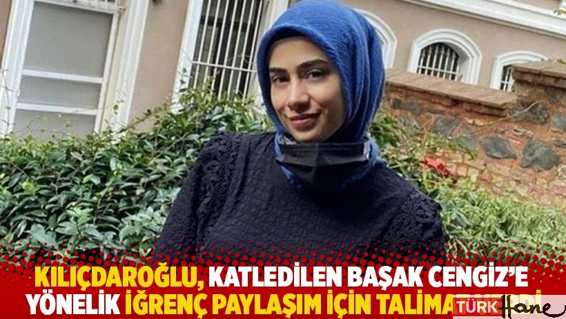 Kılıçdaroğlu, katledilen Başak Cengiz'e yönelik iğrenç paylaşım için talimat verdi