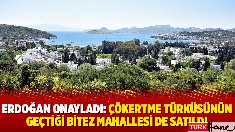 Erdoğan onayladı: Çökertme türküsünün geçtiği Bitez Mahallesi de satıldı