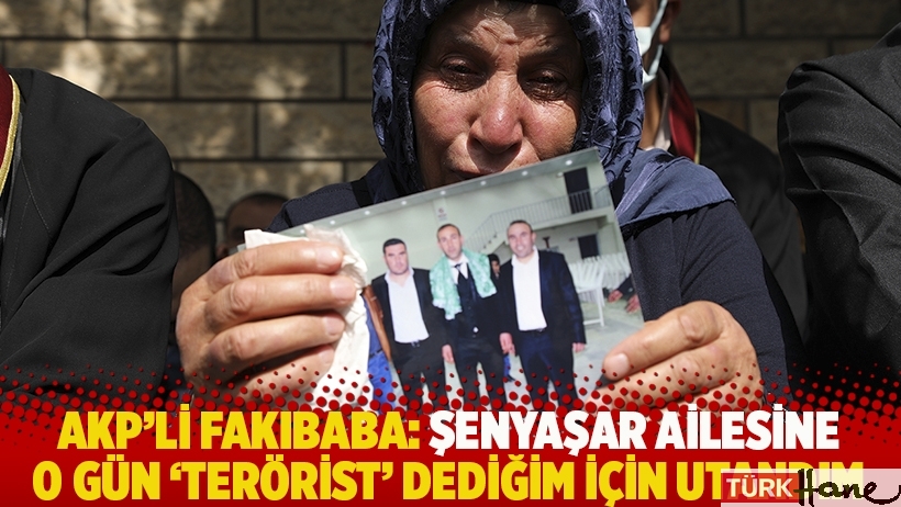 AKP'li Fakıbaba: Şenyaşar ailesine o gün 'terörist' dediğim için utandım
