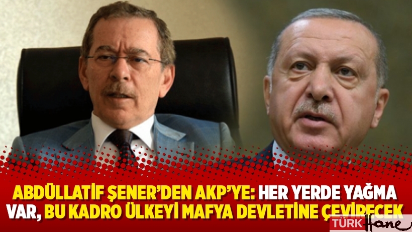 Abdüllatif Şener’den AKP’ye: Her yerde yağma var, bu kadro ülkeyi mafya devletine çevirecek