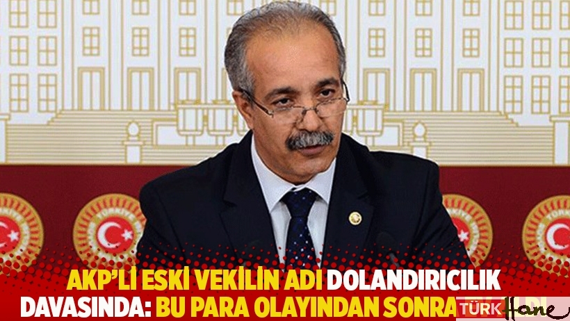 AKP'li eski vekilin adı dolandırıcılık davasında: Bu para olayından sonra ev aldı
