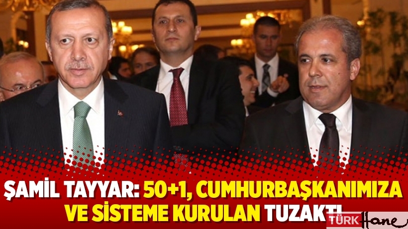 Şamil Tayyar: 50+1, Cumhurbaşkanımıza ve sisteme kurulan tuzaktı