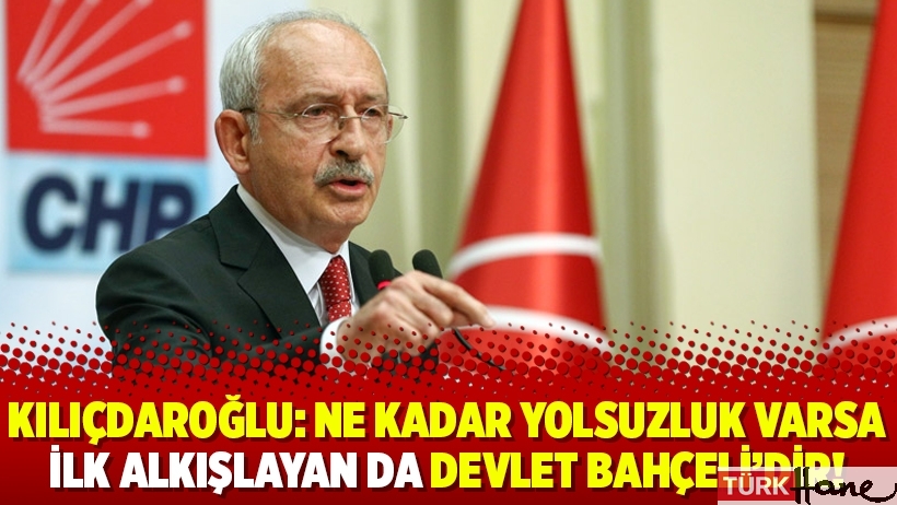 Kılıçdaroğlu: Ne kadar yolsuzluk varsa ilk alkışlayan da Devlet Bahçeli’dir!