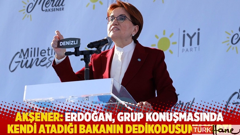 Akşener: Erdoğan, grup konuşmasında kendi atadığı bakanın dedikodusunu yaptı