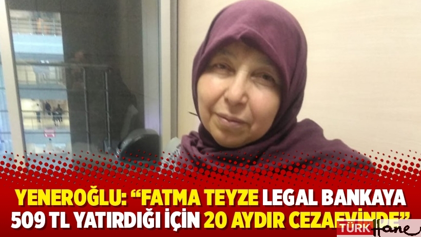 Yeneroğlu: ‘‘Fatma teyze legal bankaya 509 TL yatırdığı için 20 aydır cezaevinde’’