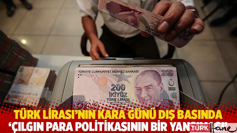 Türk Lirası’nın kara günü dış basında: Çılgın para politikasının bir yansıması