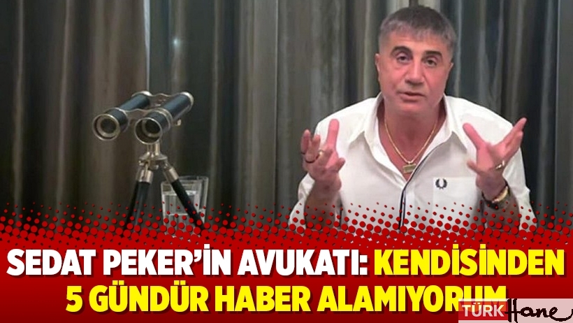 Sedat Peker’in avukatı: Kendisinden 5 gündür haber alamıyorum