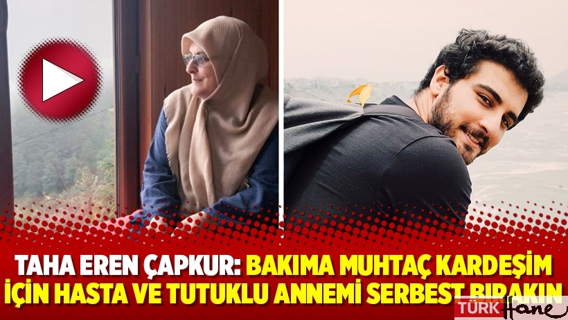 Taha Eren Çapkur: Bakıma muhtaç kardeşim için hasta ve tutuklu annemi serbest bırakın