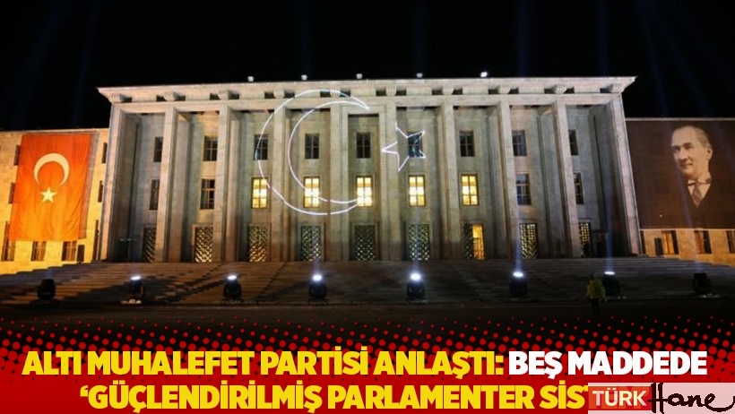 Altı muhalefet partisi anlaştı: Beş maddede ‘güçlendirilmiş parlamenter sistem’