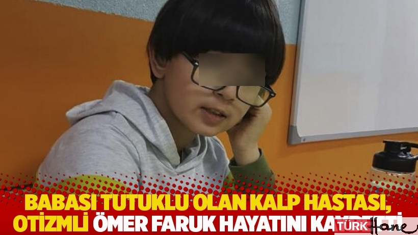 Babası tutuklu olan kalp hastası, otizmli Ömer Faruk hayatını kaybetti