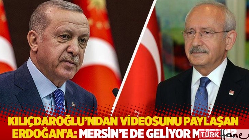 Kılıçdaroğlu’ndan videosunu paylaşan Erdoğan’a: Mersin’e de geliyor musun?
