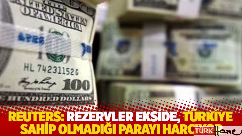 Reuters: Rezervler ekside, Türkiye sahip olmadığı parayı harcıyor