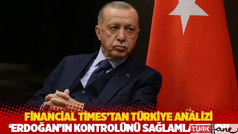 Financial Times’tan Türkiye analizi: Erdoğan’ın kontrolünü sağlamlaştırdı