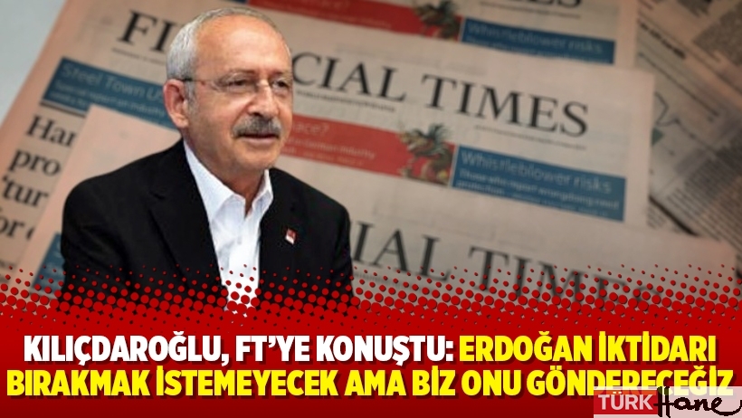 Kılıçdaroğlu, FT'ye konuştu: Erdoğan iktidarı bırakmak istemeyecek ama biz onu göndereceğiz