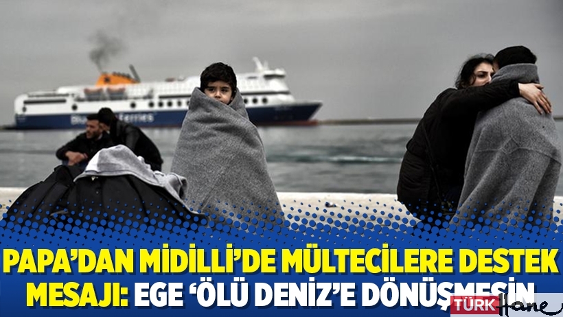 Papa’dan Midilli’de mültecilere destek mesajı: Ege ‘Ölü Deniz’e dönüşmesin
