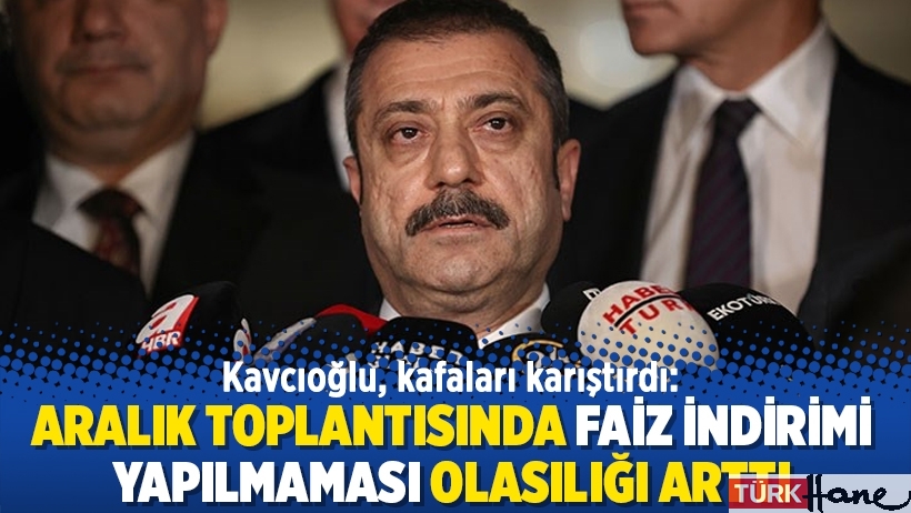 Kavcıoğlu, kafaları karıştırdı: Aralık toplantısında faiz indirimi yapılmaması olasılığı arttı