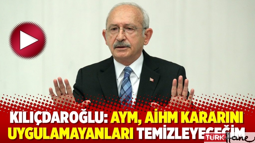 Kılıçdaroğlu: AYM, AİHM kararını uygulamayanları temizleyeceğim