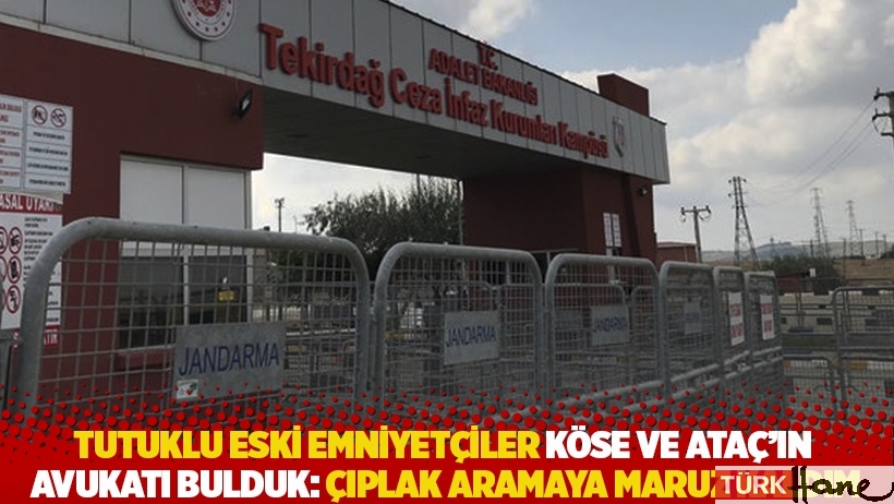 Tutuklu eski emniyetçiler Köse ve Ataç’ın avukatı Bulduk: Çıplak aramaya maruz kaldım 