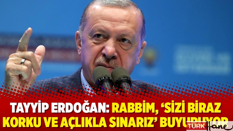 Tayyip Erdoğan: Rabbim, ‘Sizi biraz korku ve açlıkla sınarız’ buyuruyor