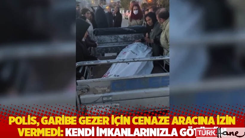 Polis, Garibe Gezer için cenaze aracına izin vermedi: Kendi imkanlarınızla götürün