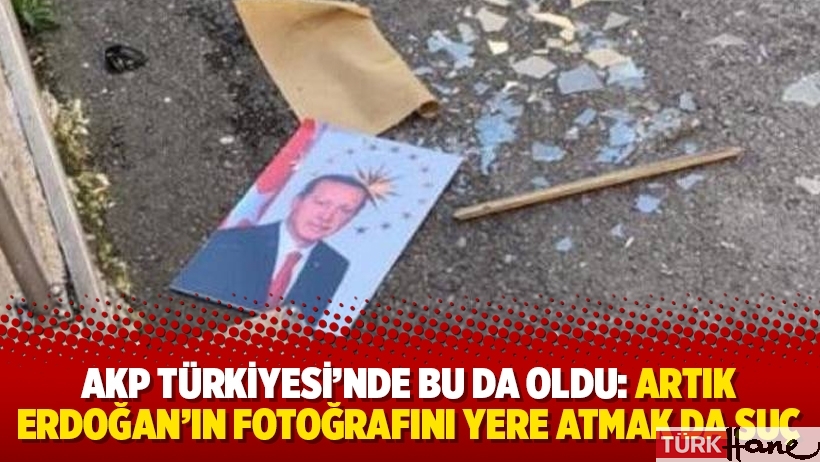 AKP Türkiyesi’nde bu da oldu: Artık Erdoğan’ın fotoğrafını yere atmak da suç