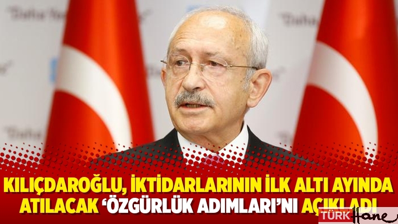 Kılıçdaroğlu, iktidarlarının ilk altı ayında atılacak ‘özgürlük adımları’nı açıkladı