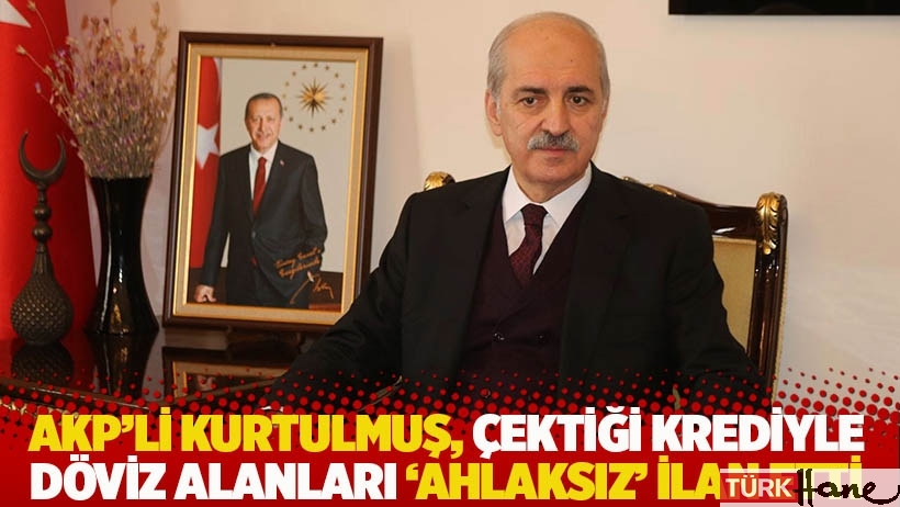 AKP’li Numan Kurtulmuş, çektiği krediyle döviz alanları ‘ahlaksız’ ilan etti