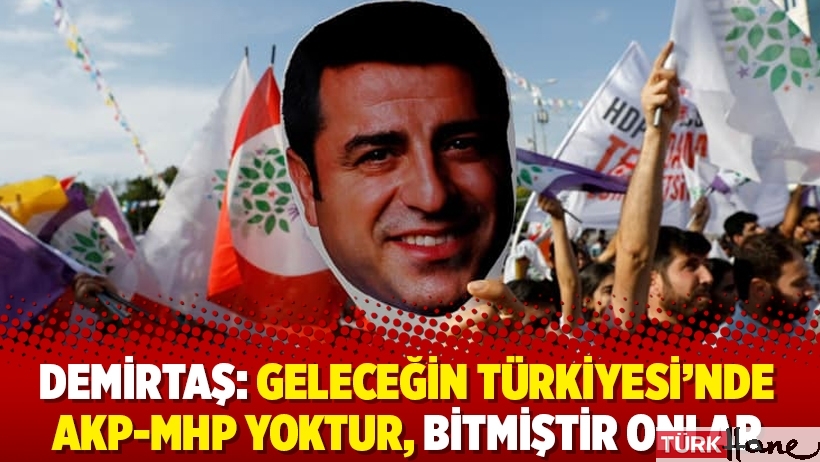 Demirtaş: Geleceğin Türkiyesi’nde AKP-MHP yoktur, bitmiştir onlar