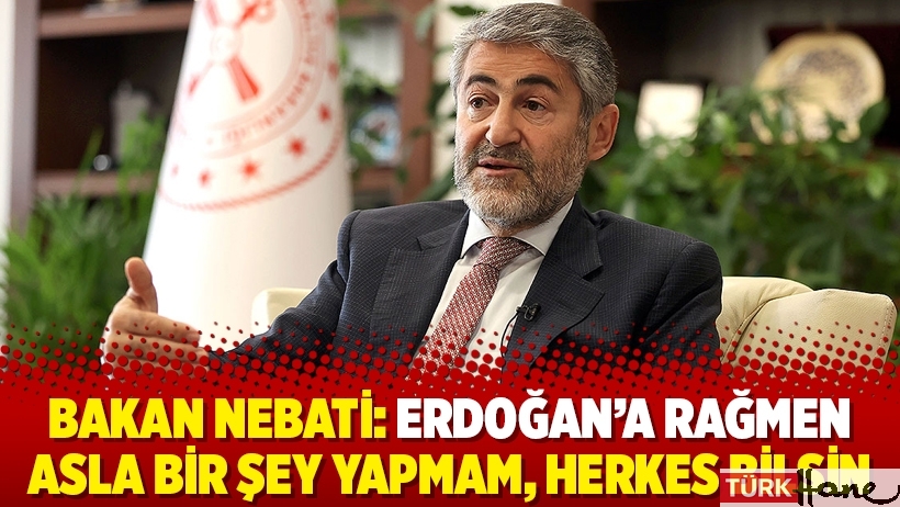Bakan Nebati: Erdoğan’a rağmen asla bir şey yapmam, herkes bilsin