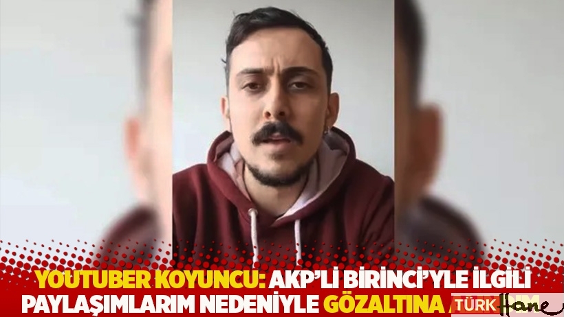  Youtuber Koyuncu: AKP'li Birinci'yle ilgili paylaşımlarım nedeniyle gözaltına alındım