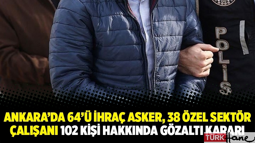 Ankara’da 64’ü ihraç asker, 38 özel sektör çalışanı 102 kişi hakkında gözaltı kararı